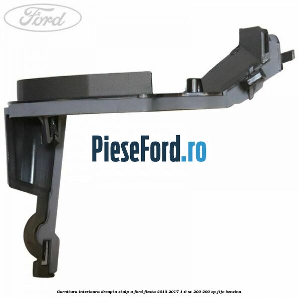 Garnitura interioara dreapta stalp A Ford Fiesta 2013-2017 1.6 ST 200 200 cp JTJC benzina