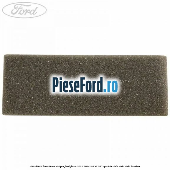 Garnitura interioara stalp A Ford Focus 2011-2014 2.0 ST 250 cp Garnitura interioara stalp A Ford Focus 2011-2014 2.0 ST 250 cp R9DA, R9DB, R9DC, R9DD benzina