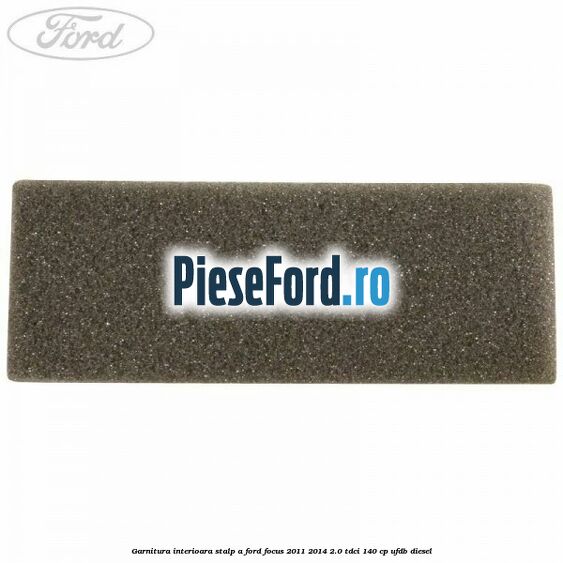Garnitura interioara stalp A Ford Focus 2011-2014 2.0 TDCi 140 cp UFDB diesel
