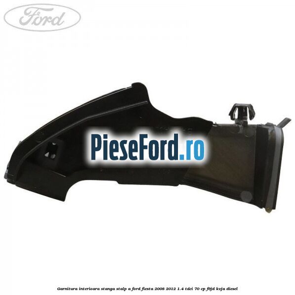 Garnitura interioara stanga stalp A Ford Fiesta 2008-2012 1.4 TDCi 70 cp F6JD, KVJA diesel