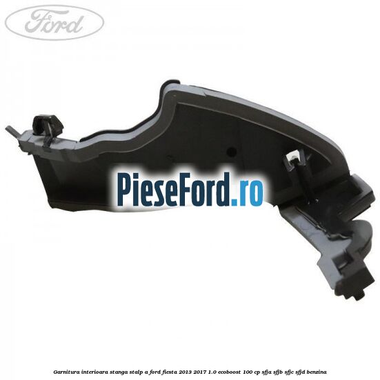 Garnitura interioara stanga stalp A Ford Fiesta 2013-2017 1.0 EcoBoost 100 cp SFJA, SFJB, SFJC, SFJD benzina