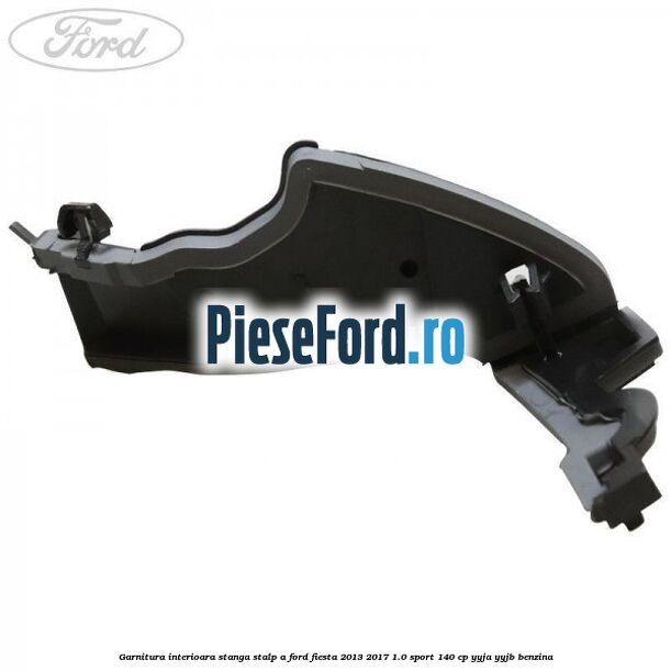 Garnitura interioara stanga stalp A Ford Fiesta 2013-2017 1.0 Sport 140 cp Garnitura interioara stanga stalp A Ford Fiesta 2013-2017 1.0 Sport 140 cp YYJA, YYJB benzina