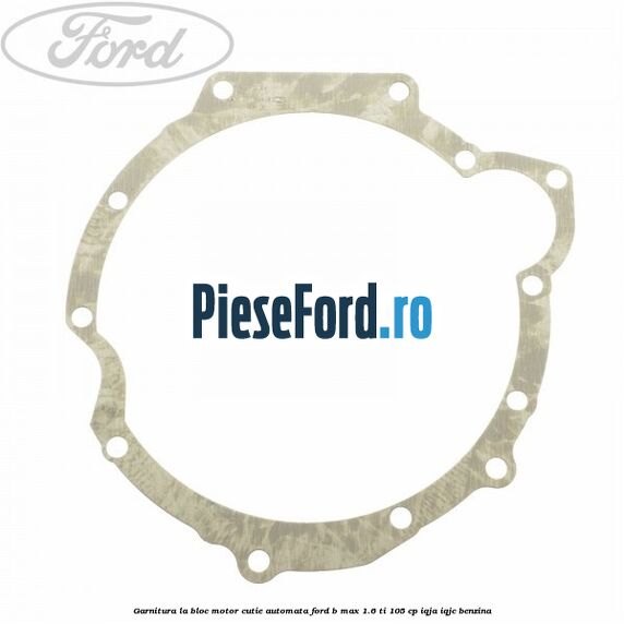 Garnitura la bloc motor cutie automata Ford B-Max 1.6 Ti 105 cp IQJA, IQJC benzina