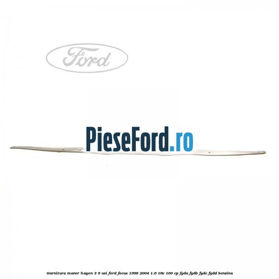 Garnitura maner hayon 3/5 usi Ford Focus 1998-2004 1.6 16V 100 cp Garnitura maner hayon 3/5 usi Ford Focus 1998-2004 1.6 16V 100 cp FYDA, FYDB, FYDC, FYDD benzina