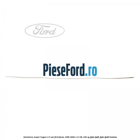 Garnitura maner hayon 3/5 usi Ford Focus 1998-2004 1.6 16V 100 cp Garnitura maner hayon 3/5 usi Ford Focus 1998-2004 1.6 16V 100 cp FYDA, FYDB, FYDC, FYDD benzina