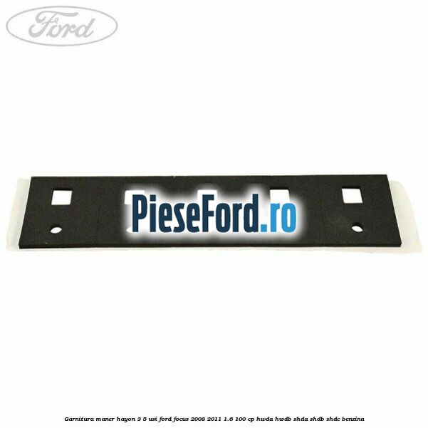Garnitura maner hayon 3/5 usi Ford Focus 2008-2011 1.6 100 cp Garnitura maner hayon 3/5 usi Ford Focus 2008-2011 1.6 100 cp HWDA, HWDB, SHDA, SHDB, SHDC benzina