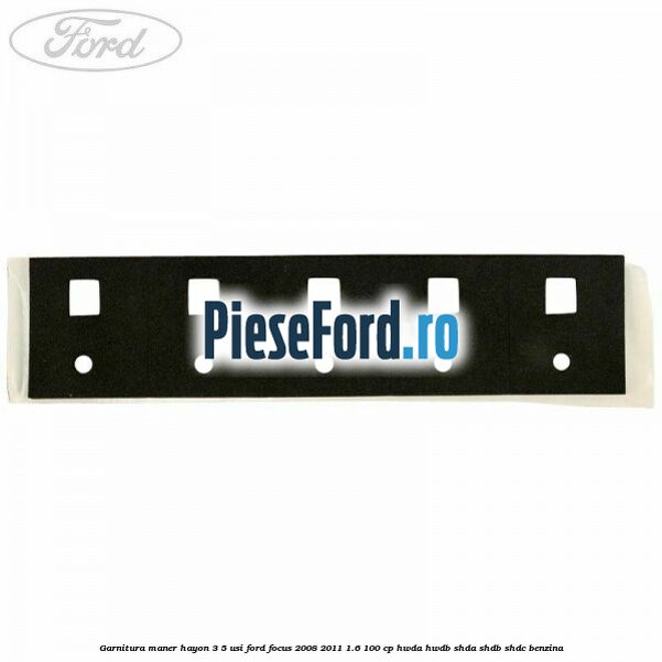 Garnitura maner hayon 3/5 usi Ford Focus 2008-2011 1.6 100 cp Garnitura maner hayon 3/5 usi Ford Focus 2008-2011 1.6 100 cp HWDA, HWDB, SHDA, SHDB, SHDC benzina