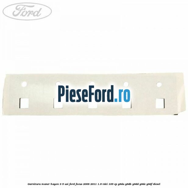 Garnitura maner hayon 3/5 usi Ford Focus 2008-2011 1.6 TDCi 109 cp Garnitura maner hayon 3/5 usi Ford Focus 2008-2011 1.6 TDCi 109 cp G8DA, G8DB, G8DD, G8DE, G8DF diesel