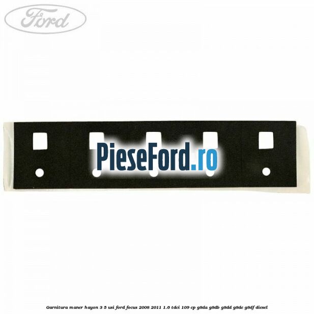 Garnitura maner hayon 3/5 usi Ford Focus 2008-2011 1.6 TDCi 109 cp Garnitura maner hayon 3/5 usi Ford Focus 2008-2011 1.6 TDCi 109 cp G8DA, G8DB, G8DD, G8DE, G8DF diesel