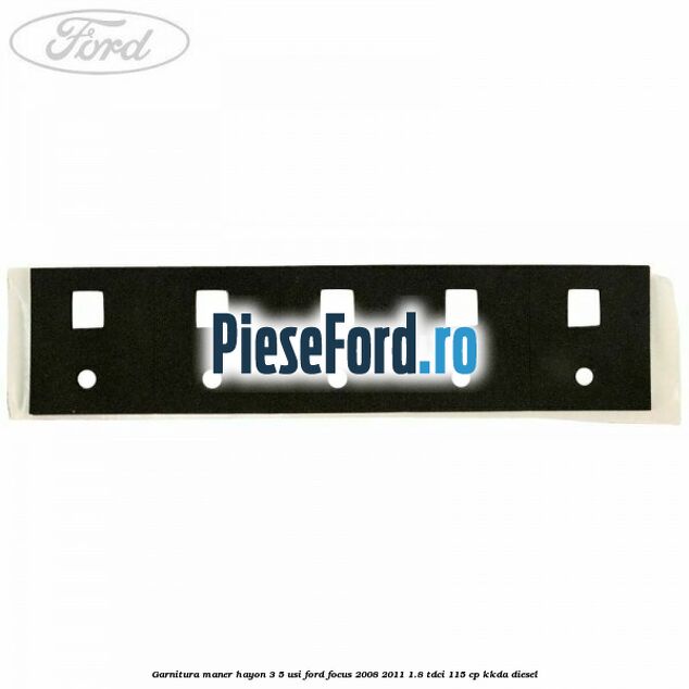 Garnitura maner hayon 3/5 usi Ford Focus 2008-2011 1.8 TDCi 115 cp Garnitura maner hayon 3/5 usi Ford Focus 2008-2011 1.8 TDCi 115 cp KKDA diesel