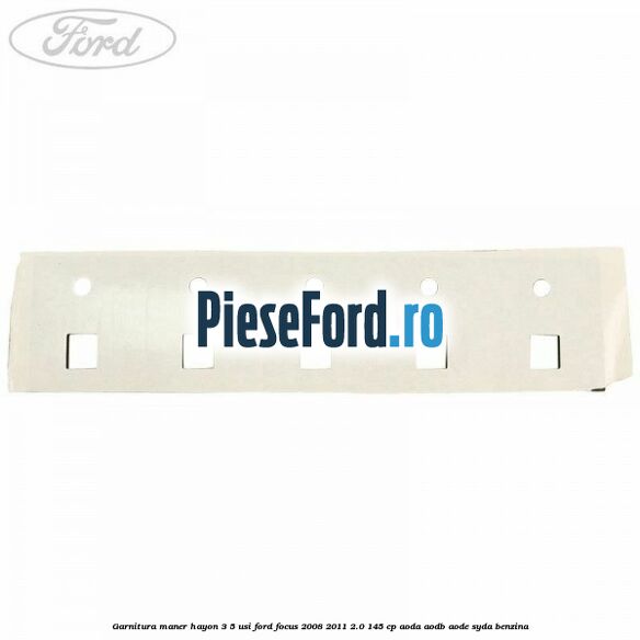 Garnitura maner hayon 3/5 usi Ford Focus 2008-2011 2.0 145 cp Garnitura maner hayon 3/5 usi Ford Focus 2008-2011 2.0 145 cp AODA, AODB, AODE, SYDA benzina
