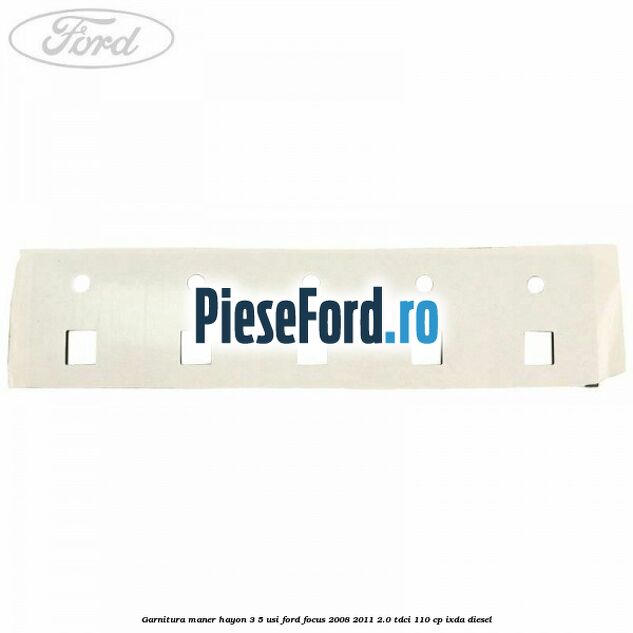Garnitura maner hayon 3/5 usi Ford Focus 2008-2011 2.0 TDCi 110 cp IXDA diesel
