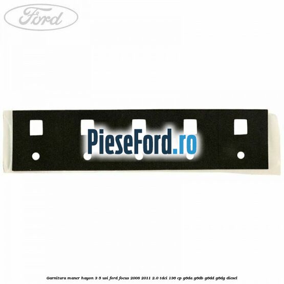Garnitura maner hayon 3/5 usi Ford Focus 2008-2011 2.0 TDCi 136 cp G6DA, G6DB, G6DD, G6DG diesel