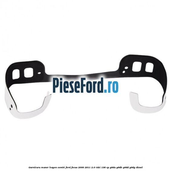 Garnitura maner hayon combi Ford Focus 2008-2011 2.0 TDCi 136 cp Garnitura maner hayon combi Ford Focus 2008-2011 2.0 TDCi 136 cp G6DA, G6DB, G6DD, G6DG diesel