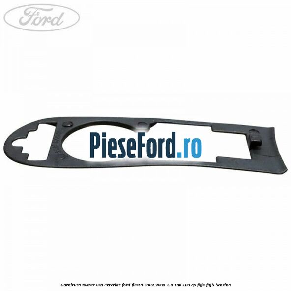 Garnitura maner usa exterior Ford Fiesta 2002-2005 1.6 16V 100 cp Garnitura maner usa exterior Ford Fiesta 2002-2005 1.6 16V 100 cp FYJA, FYJB benzina