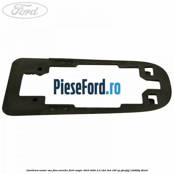 Garnitura maner usa fata exterior Ford Ranger 2016-2020 2.2 TDCi 4x4 160 cp Garnitura maner usa fata exterior Ford Ranger 2016-2020 2.2 TDCi 4x4 160 cp GBVAJQJ, T22DD0P diesel
