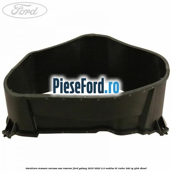 Garnitura manson carcasa usa rezervor Ford Galaxy 2015-2023 2.0 EcoBlue Bi-Turbo 240 cp YLCB diesel