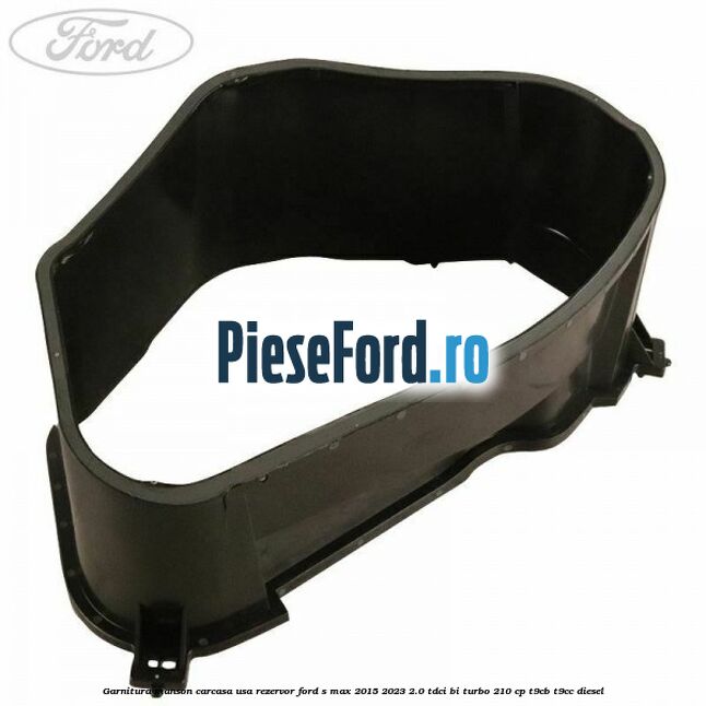 Garnitura manson carcasa usa rezervor Ford S-Max 2015-2023 2.0 TDCi BI-Turbo 210 cp T9CB, T9CC diesel