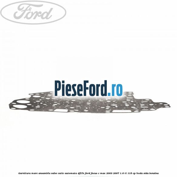 Garnitura mare ansamblu valve cutie automata 4F27E Ford Focus C-Max 2003-2007 1.6 Ti 115 cp Garnitura mare ansamblu valve cutie automata 4F27E Ford Focus C-Max 2003-2007 1.6 Ti 115 cp HXDA, SIDA benzina