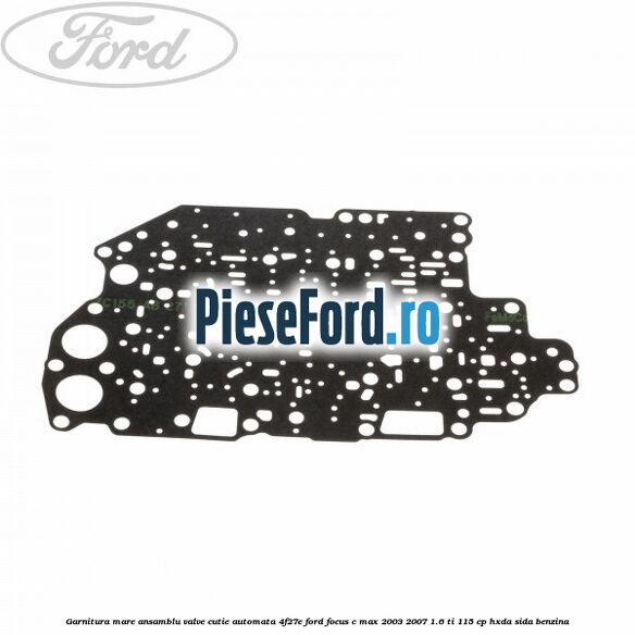 Garnitura mare ansamblu valve cutie automata 4F27E Ford Focus C-Max 2003-2007 1.6 Ti 115 cp Garnitura mare ansamblu valve cutie automata 4F27E Ford Focus C-Max 2003-2007 1.6 Ti 115 cp HXDA, SIDA benzina