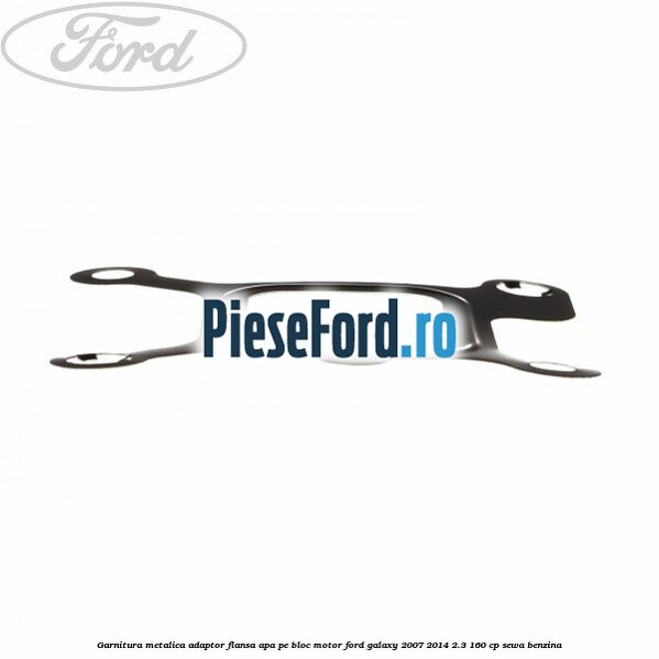 Garnitura metalica adaptor flansa apa pe bloc motor Ford Galaxy 2007-2014 2.3 160 cp Garnitura metalica adaptor flansa apa pe bloc motor Ford Galaxy 2007-2014 2.3 160 cp SEWA benzina