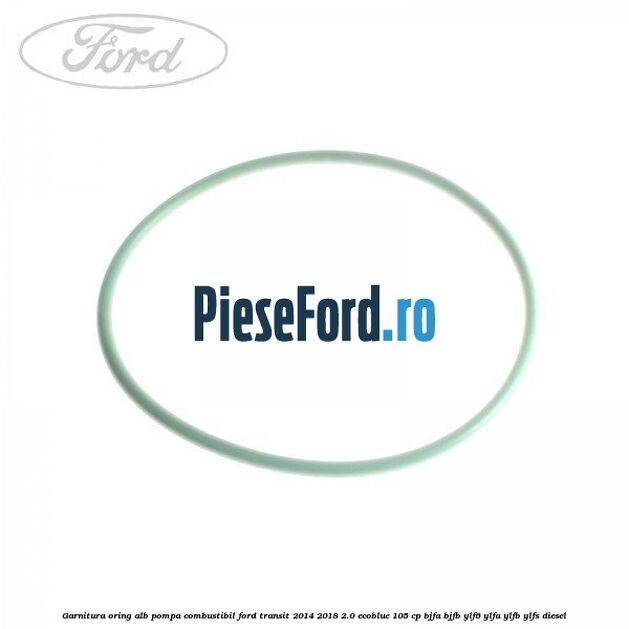 Garnitura, oring alb pompa combustibil Ford Transit 2014-2018 2.0 EcoBlue 105 cp BJFA, BJFB, YLF6, YLFA, YLFB, YLFS diesel