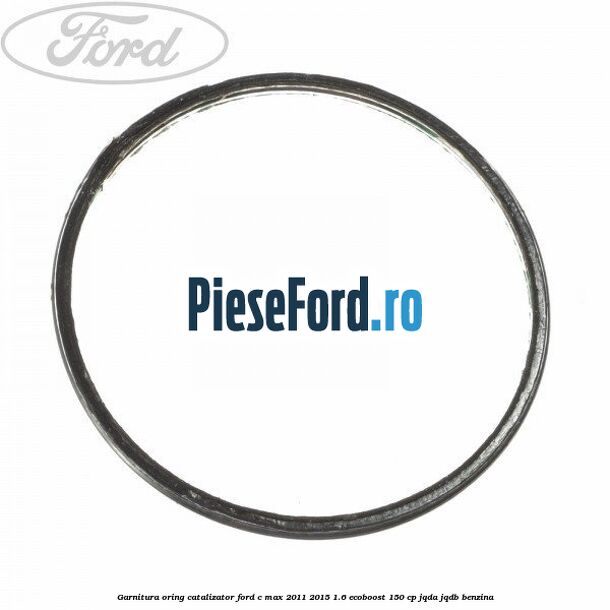 Garnitura oring catalizator Ford C-Max 2011-2015 1.6 EcoBoost 150 cp JQDA, JQDB benzina