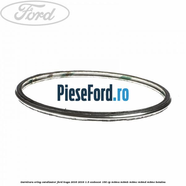 Garnitura oring catalizator Ford Kuga 2016-2018 1.5 EcoBoost 150 cp M8MA, M8MB, M8MC, M8MD, M8ME benzina