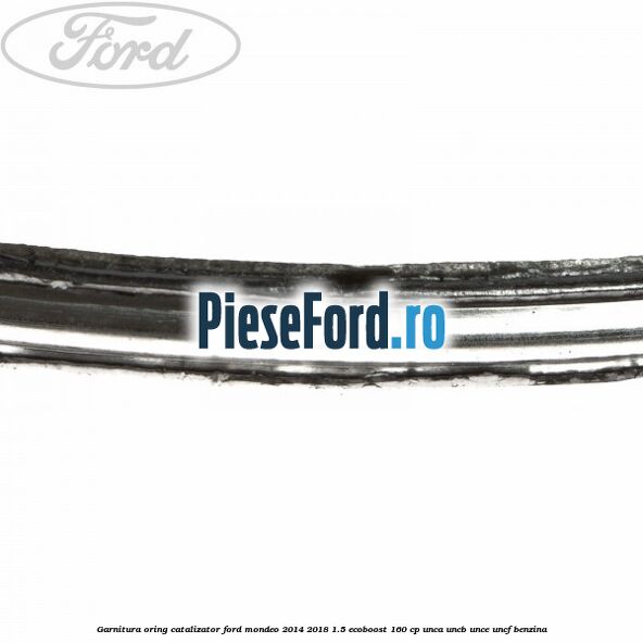 Garnitura oring catalizator Ford Mondeo 2014-2018 1.5 EcoBoost 160 cp UNCA, UNCB, UNCE, UNCF benzina