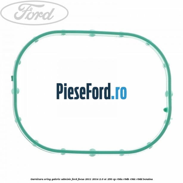 Garnitura oring galerie admisie Ford Focus 2011-2014 2.0 ST 250 cp R9DA, R9DB, R9DC, R9DD benzina