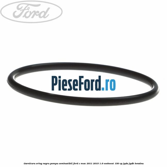 Garnitura oring negru pompa combustibil Ford C-Max 2011-2015 1.6 EcoBoost 150 cp JQDA, JQDB benzina