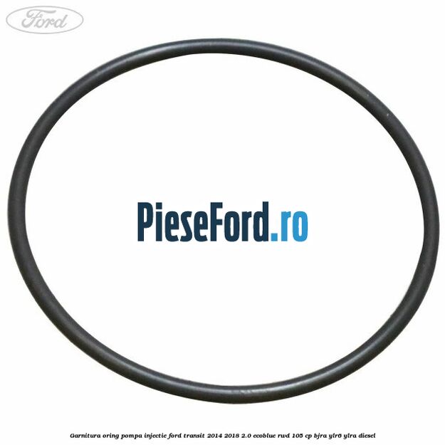 Garnitura oring pompa injectie Ford Transit 2014-2018 2.0 EcoBlue RWD 105 cp BJRA, YLR6, YLRA diesel