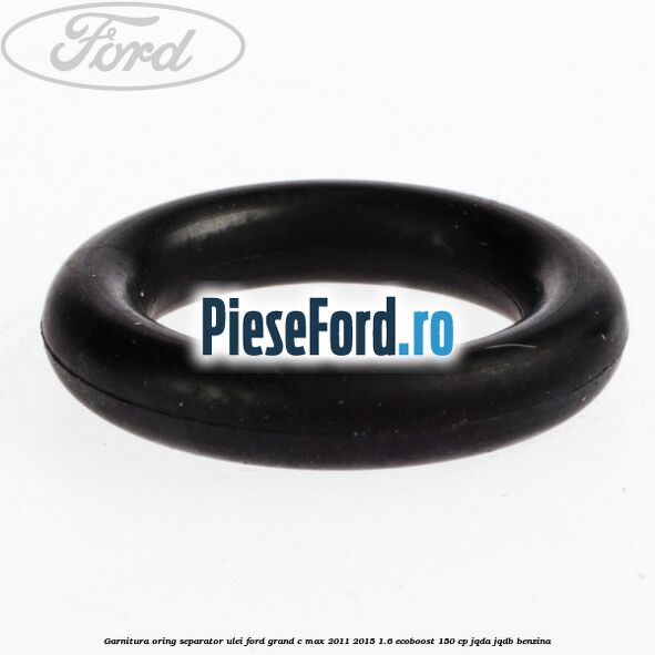 Garnitura oring separator ulei Ford Grand C-Max 2011-2015 1.6 EcoBoost 150 cp Garnitura oring separator ulei Ford Grand C-Max 2011-2015 1.6 EcoBoost 150 cp JQDA, JQDB benzina