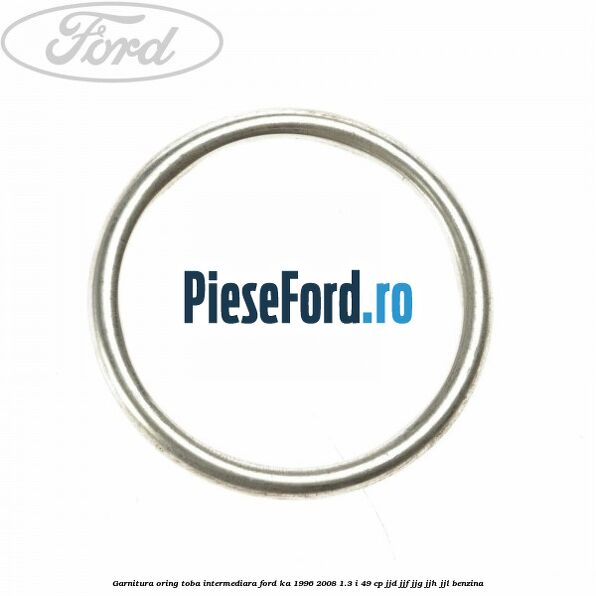 Garnitura oring toba intermediara Ford Ka 1996-2008 1.3 i 49 cp JJD, JJF, JJG, JJH, JJL benzina