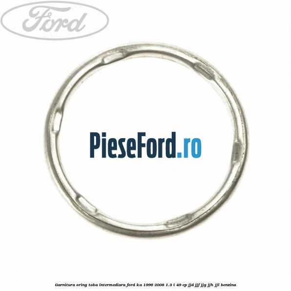Garnitura oring toba intermediara Ford Ka 1996-2008 1.3 i 49 cp JJD, JJF, JJG, JJH, JJL benzina
