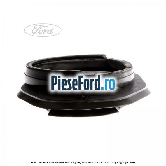 Garnitura, ornament umplere rezervor Ford Fiesta 2008-2012 1.6 TDCi 75 cp HHJF, UBJA diesel