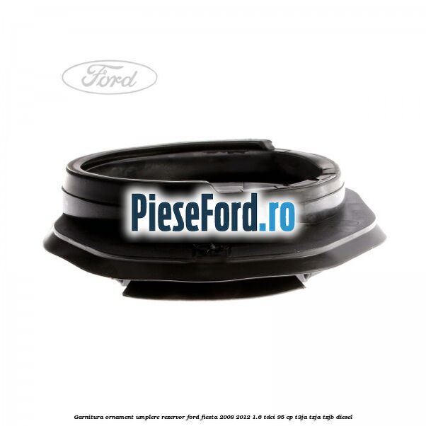 Garnitura, ornament umplere rezervor Ford Fiesta 2008-2012 1.6 TDCi 95 cp T3JA, TZJA, TZJB diesel