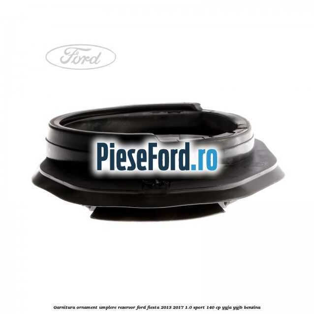 Garnitura, ornament umplere rezervor Ford Fiesta 2013-2017 1.0 Sport 140 cp YYJA, YYJB benzina