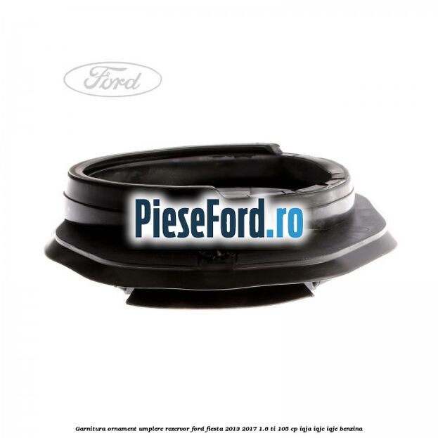 Garnitura, ornament umplere rezervor Ford Fiesta 2013-2017 1.6 Ti 105 cp IQJA, IQJC, IQJE benzina