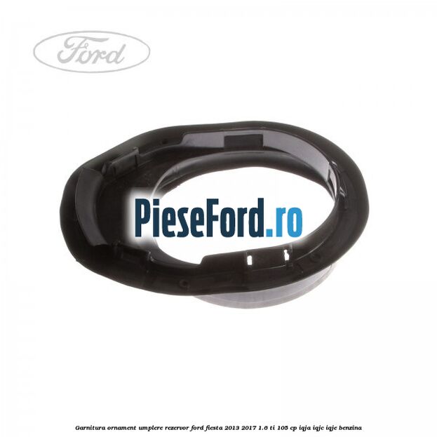 Garnitura, ornament umplere rezervor Ford Fiesta 2013-2017 1.6 Ti 105 cp IQJA, IQJC, IQJE benzina