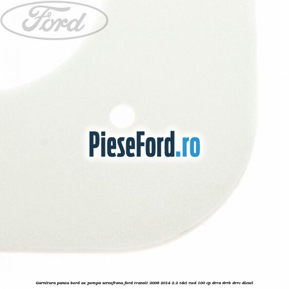 Garnitura panou bord ax pompa servofrana Ford Transit 2006-2014 2.2 TDCi RWD 100 cp DRRA, DRRB, DRRC diesel