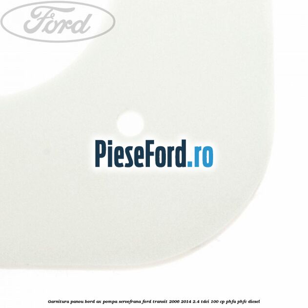 Garnitura panou bord ax pompa servofrana Ford Transit 2006-2014 2.4 TDCi 100 cp Garnitura panou bord ax pompa servofrana Ford Transit 2006-2014 2.4 TDCi 100 cp PHFA, PHFC diesel