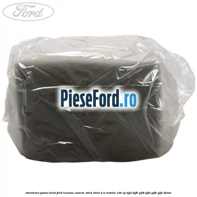 Garnitura panou bord Ford Tourneo Custom 2014-2018 2.0 EcoBlue 105 cp BJFA, BJFB, YLF6, YLFA, YLFB, YLFS diesel
