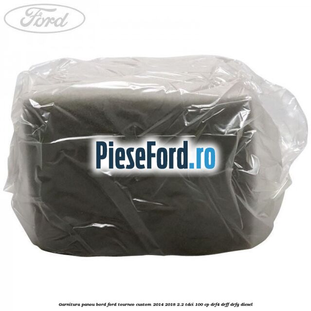 Garnitura panou bord Ford Tourneo Custom 2014-2018 2.2 TDCi 100 cp Garnitura panou bord Ford Tourneo Custom 2014-2018 2.2 TDCi 100 cp DRF4, DRFF, DRFG diesel