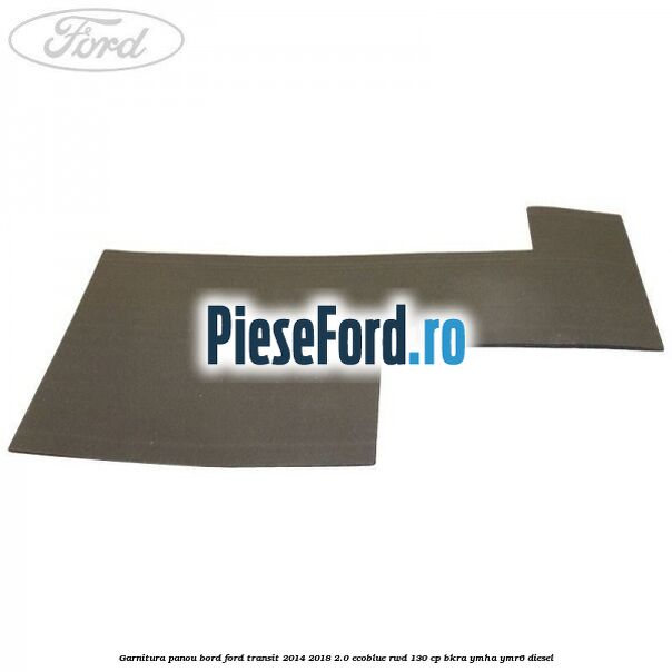 Garnitura panou bord Ford Transit 2014-2018 2.0 EcoBlue RWD 130 cp Garnitura panou bord Ford Transit 2014-2018 2.0 EcoBlue RWD 130 cp BKRA, YMHA, YMR6 diesel