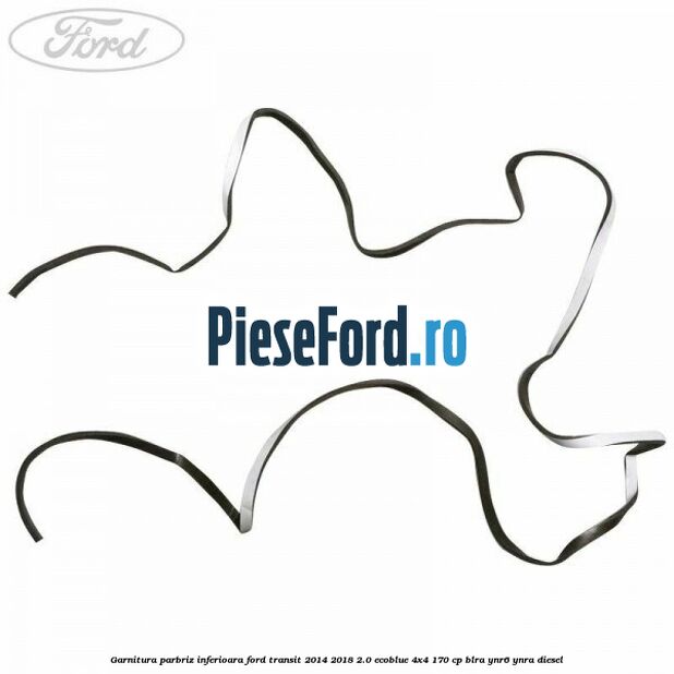 Garnitura parbriz inferioara Ford Transit 2014-2018 2.0 EcoBlue 4x4 170 cp BLRA, YNR6, YNRA diesel