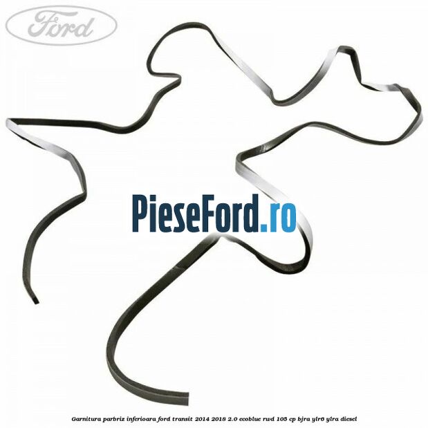 Garnitura parbriz inferioara Ford Transit 2014-2018 2.0 EcoBlue RWD 105 cp BJRA, YLR6, YLRA diesel