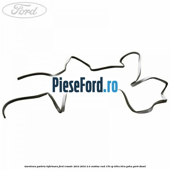 Garnitura parbriz inferioara Ford Transit 2014-2018 2.0 EcoBlue RWD 170 cp BLHA, BLRA, YNHA, YNR6 diesel