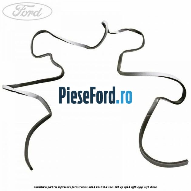 Garnitura parbriz inferioara Ford Transit 2014-2018 2.2 TDCi 125 cp CY14, CYF5, CYFG, USF6 diesel