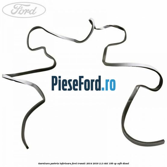 Garnitura parbriz inferioara Ford Transit 2014-2018 2.2 TDCi 155 cp CVF5 diesel